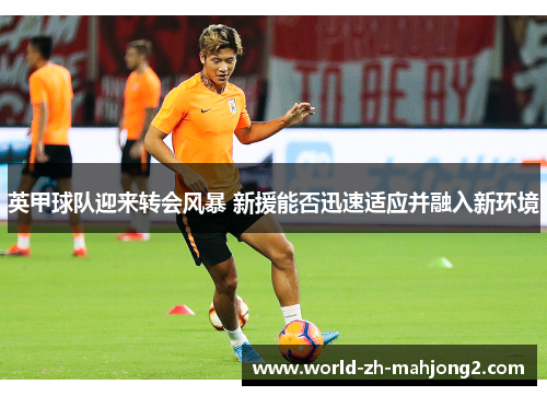 英甲球队迎来转会风暴 新援能否迅速适应并融入新环境 英甲球队迎来转会风暴 新援能否迅速适应并融入新环境