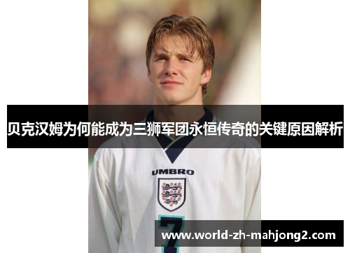 贝克汉姆为何能成为三狮军团永恒传奇的关键原因解析