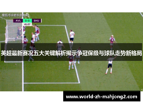 英超最新赛况五大关键解析揭示争冠保级与球队走势新格局