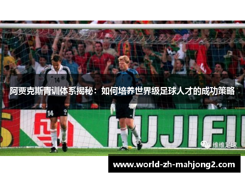 阿贾克斯青训体系揭秘：如何培养世界级足球人才的成功策略