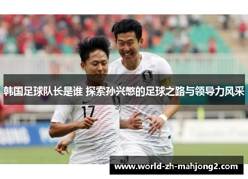 韩国足球队长是谁 探索孙兴慜的足球之路与领导力风采