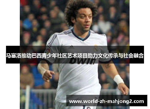 马塞洛推动巴西青少年社区艺术项目助力文化传承与社会融合