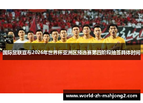 国际足联宣布2026年世界杯亚洲区预选赛第四阶段抽签具体时间
