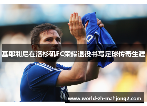 基耶利尼在洛杉矶FC荣耀退役书写足球传奇生涯 基耶利尼在洛杉矶FC荣耀退役书写足球传奇生涯
