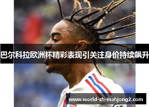 巴尔科拉欧洲杯精彩表现引关注身价持续飙升