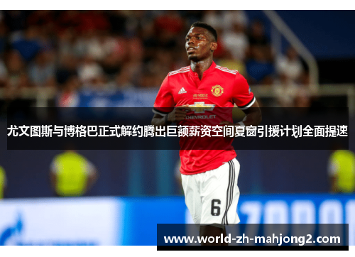 尤文图斯与博格巴正式解约腾出巨额薪资空间夏窗引援计划全面提速 尤文图斯与博格巴正式解约腾出巨额薪资空间夏窗引援计划全面提速