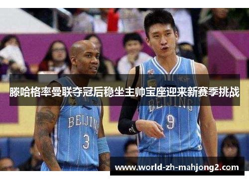 滕哈格率曼联夺冠后稳坐主帅宝座迎来新赛季挑战