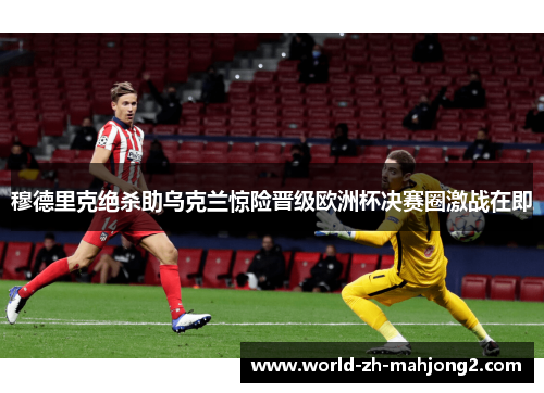 穆德里克绝杀助乌克兰惊险晋级欧洲杯决赛圈激战在即 穆德里克绝杀助乌克兰惊险晋级欧洲杯决赛圈激战在即