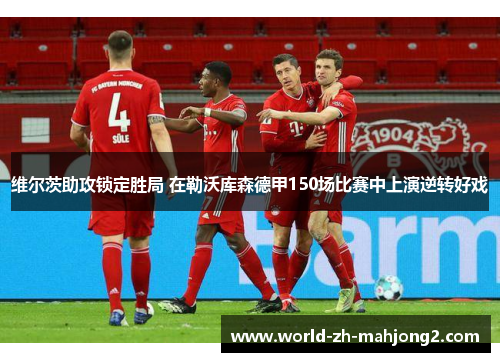 维尔茨助攻锁定胜局 在勒沃库森德甲150场比赛中上演逆转好戏 维尔茨助攻锁定胜局 在勒沃库森德甲150场比赛中上演逆转好戏