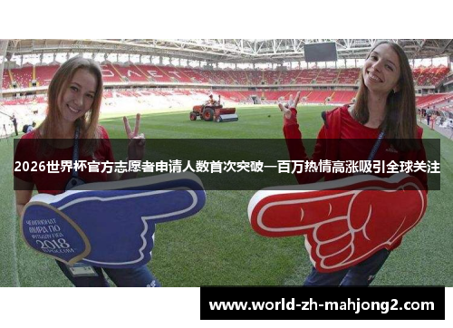 2026世界杯官方志愿者申请人数首次突破一百万热情高涨吸引全球关注 2026世界杯官方志愿者申请人数首次突破一百万热情高涨吸引全球关注