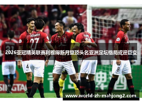 2026亚冠精英联赛利雅得新月登顶头名亚洲足坛格局或迎巨变 2026亚冠精英联赛利雅得新月登顶头名亚洲足坛格局或迎巨变