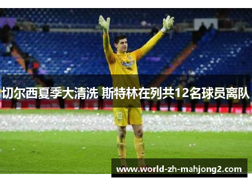 切尔西夏季大清洗 斯特林在列共12名球员离队 切尔西夏季大清洗 斯特林在列共12名球员离队