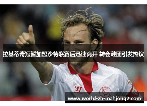 拉基蒂奇短暂加盟沙特联赛后迅速离开 转会谜团引发热议 拉基蒂奇短暂加盟沙特联赛后迅速离开 转会谜团引发热议