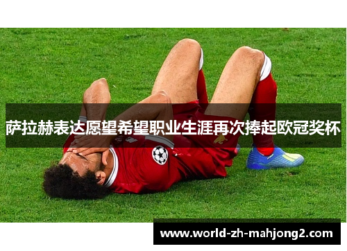 萨拉赫表达愿望希望职业生涯再次捧起欧冠奖杯 萨拉赫表达愿望希望职业生涯再次捧起欧冠奖杯