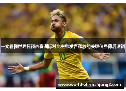 一文看懂世界杯预选赛洲际对比主帅发言释放的关键信号背后逻辑