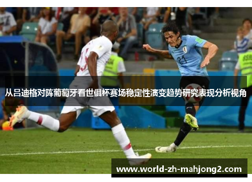 从吕迪格对阵葡萄牙看世俱杯赛场稳定性演变趋势研究表现分析视角 从吕迪格对阵葡萄牙看世俱杯赛场稳定性演变趋势研究表现分析视角