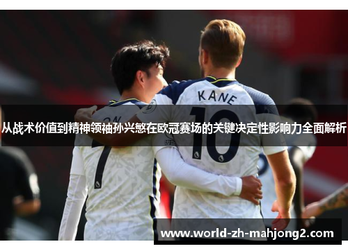 从战术价值到精神领袖孙兴慜在欧冠赛场的关键决定性影响力全面解析 从战术价值到精神领袖孙兴慜在欧冠赛场的关键决定性影响力全面解析