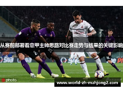 从赛前部署看意甲主帅思路对比赛走势与结果的关键影响 从赛前部署看意甲主帅思路对比赛走势与结果的关键影响