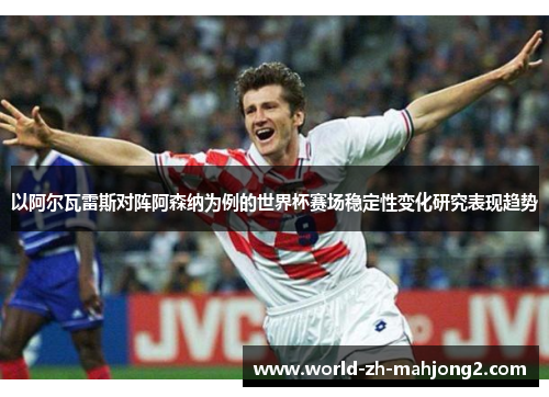 以阿尔瓦雷斯对阵阿森纳为例的世界杯赛场稳定性变化研究表现趋势 以阿尔瓦雷斯对阵阿森纳为例的世界杯赛场稳定性变化研究表现趋势