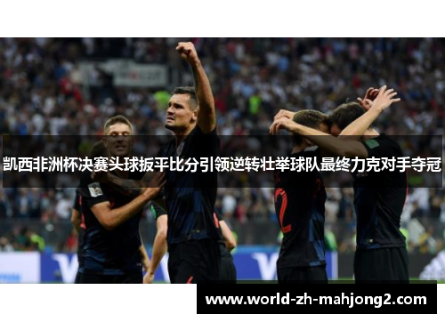 凯西非洲杯决赛头球扳平比分引领逆转壮举球队最终力克对手夺冠 凯西非洲杯决赛头球扳平比分引领逆转壮举球队最终力克对手夺冠