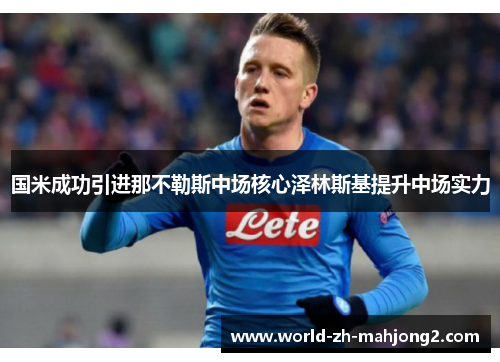 国米成功引进那不勒斯中场核心泽林斯基提升中场实力 国米成功引进那不勒斯中场核心泽林斯基提升中场实力