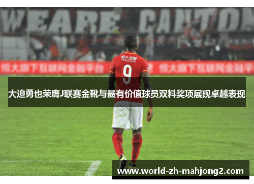 大迫勇也荣膺J联赛金靴与最有价值球员双料奖项展现卓越表现 大迫勇也荣膺J联赛金靴与最有价值球员双料奖项展现卓越表现