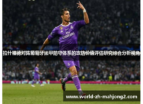 拉什福德对阵葡萄牙法甲防守体系的攻防价值评估研究综合分析视角 拉什福德对阵葡萄牙法甲防守体系的攻防价值评估研究综合分析视角