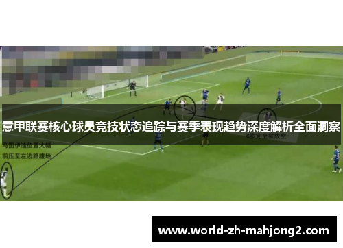 意甲联赛核心球员竞技状态追踪与赛季表现趋势深度解析全面洞察 意甲联赛核心球员竞技状态追踪与赛季表现趋势深度解析全面洞察