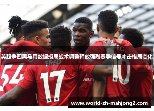英超争四黑马用数据搅局战术调整释放强烈赛季信号冲击格局变化 英超争四黑马用数据搅局战术调整释放强烈赛季信号冲击格局变化